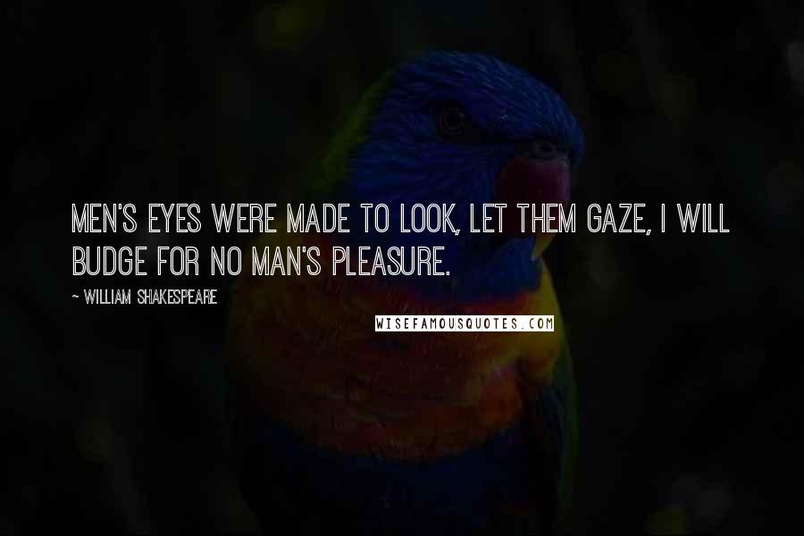 William Shakespeare Quotes: Men's eyes were made to look, let them gaze, I will budge for no man's pleasure.