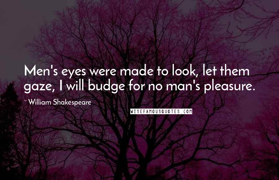 William Shakespeare Quotes: Men's eyes were made to look, let them gaze, I will budge for no man's pleasure.