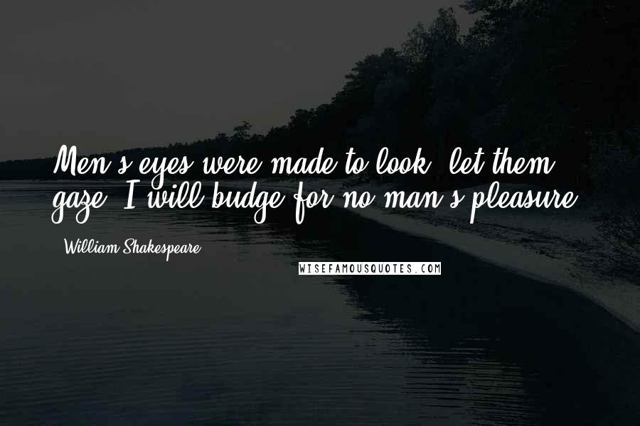 William Shakespeare Quotes: Men's eyes were made to look, let them gaze, I will budge for no man's pleasure.