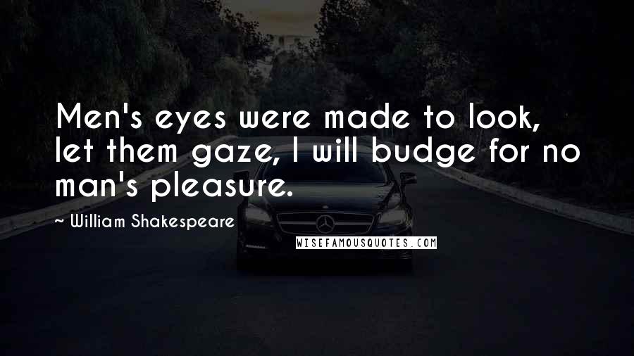 William Shakespeare Quotes: Men's eyes were made to look, let them gaze, I will budge for no man's pleasure.