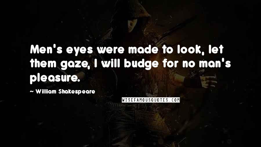 William Shakespeare Quotes: Men's eyes were made to look, let them gaze, I will budge for no man's pleasure.