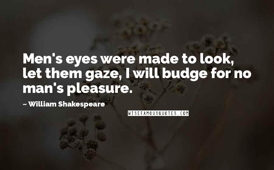 William Shakespeare Quotes: Men's eyes were made to look, let them gaze, I will budge for no man's pleasure.