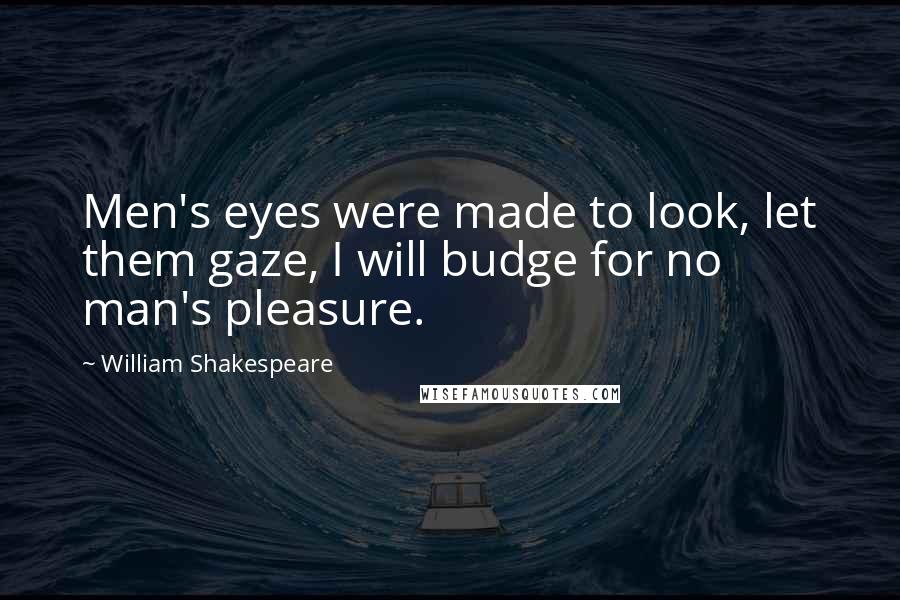 William Shakespeare Quotes: Men's eyes were made to look, let them gaze, I will budge for no man's pleasure.