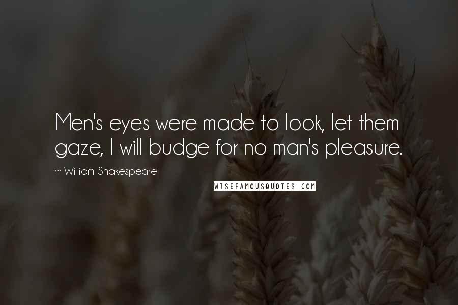 William Shakespeare Quotes: Men's eyes were made to look, let them gaze, I will budge for no man's pleasure.