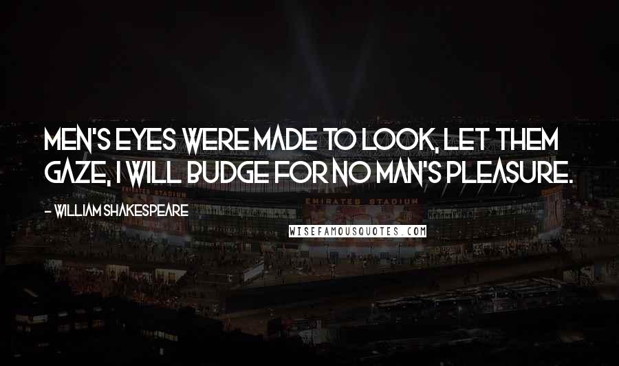 William Shakespeare Quotes: Men's eyes were made to look, let them gaze, I will budge for no man's pleasure.