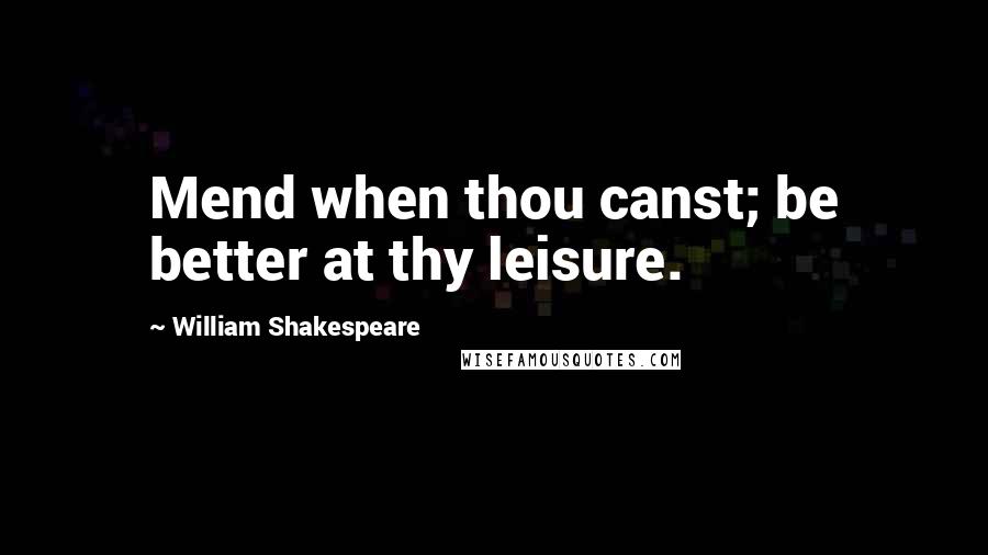 William Shakespeare Quotes: Mend when thou canst; be better at thy leisure.