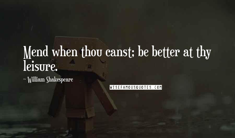William Shakespeare Quotes: Mend when thou canst; be better at thy leisure.
