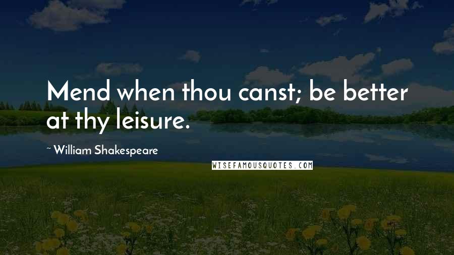 William Shakespeare Quotes: Mend when thou canst; be better at thy leisure.