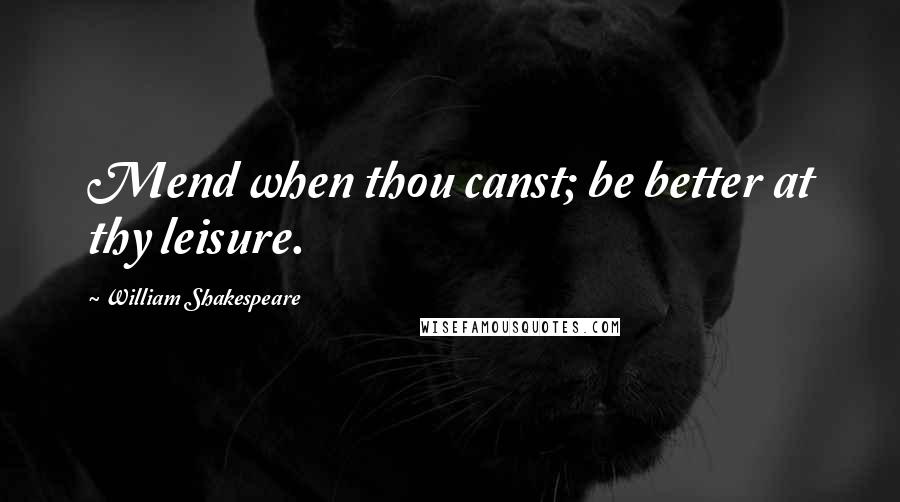 William Shakespeare Quotes: Mend when thou canst; be better at thy leisure.