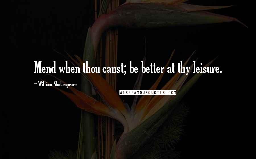 William Shakespeare Quotes: Mend when thou canst; be better at thy leisure.