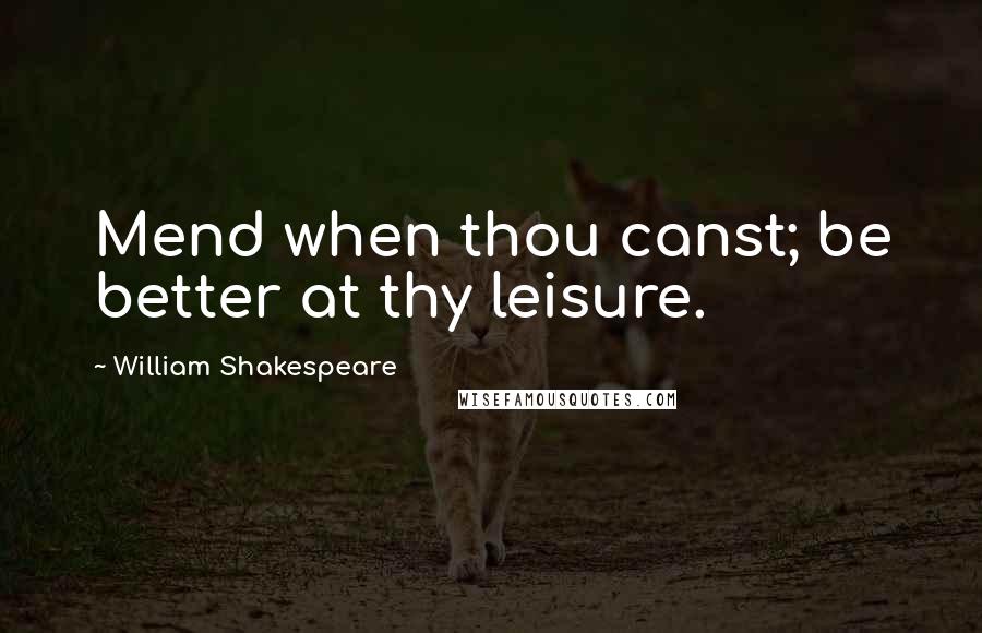 William Shakespeare Quotes: Mend when thou canst; be better at thy leisure.