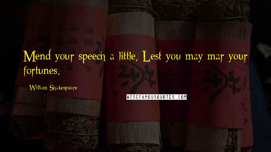 William Shakespeare Quotes: Mend your speech a little, Lest you may mar your fortunes.