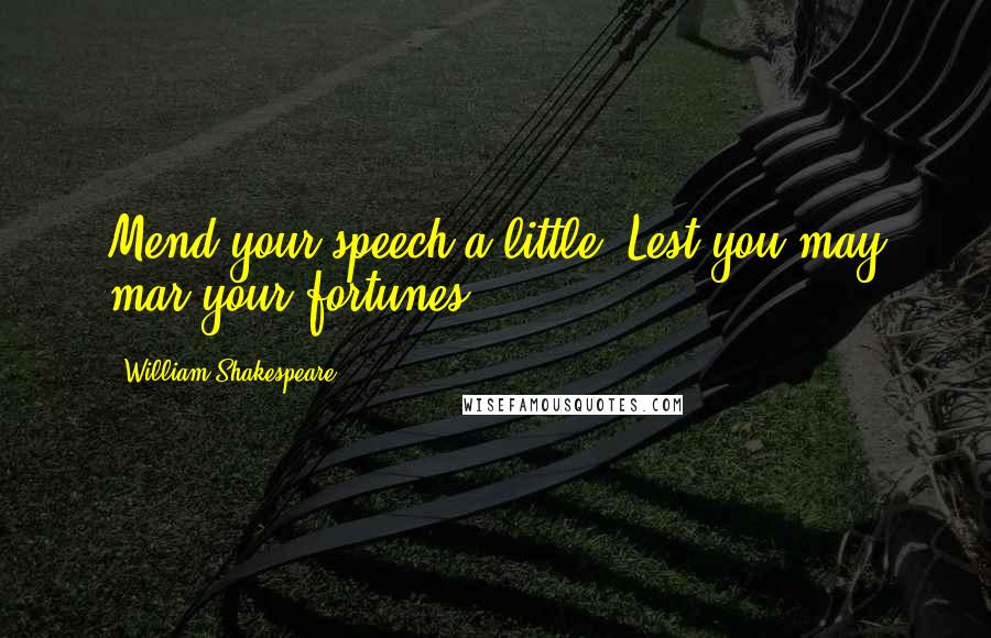 William Shakespeare Quotes: Mend your speech a little, Lest you may mar your fortunes.