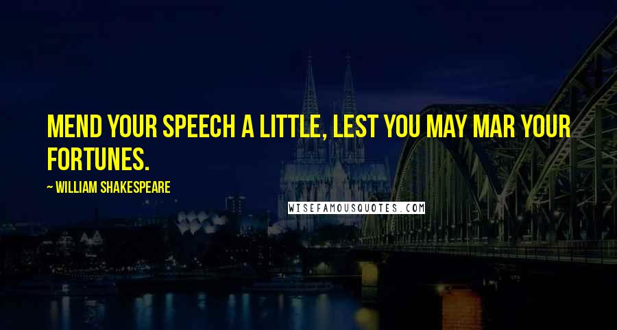 William Shakespeare Quotes: Mend your speech a little, Lest you may mar your fortunes.