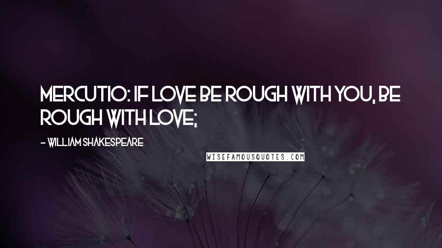 William Shakespeare Quotes: Mercutio: If love be rough with you, be rough with love;