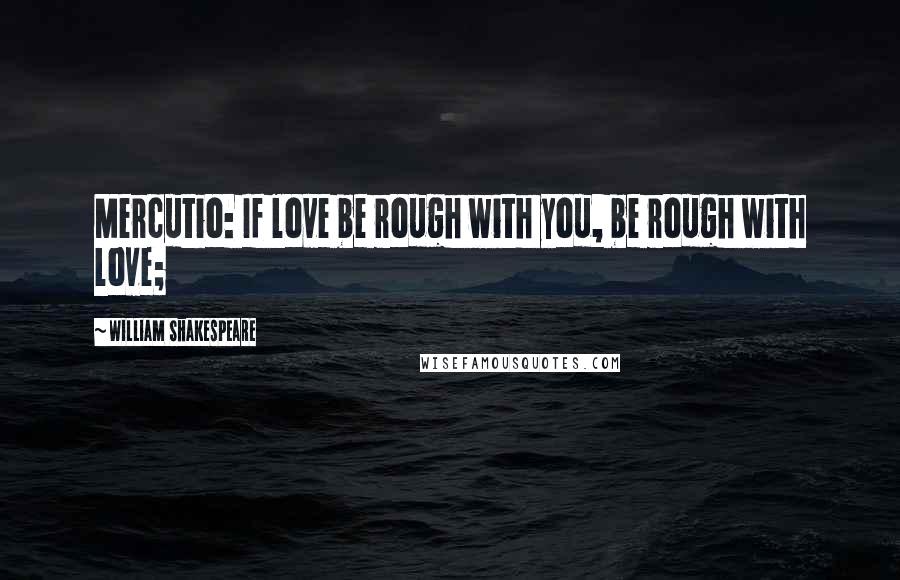 William Shakespeare Quotes: Mercutio: If love be rough with you, be rough with love;