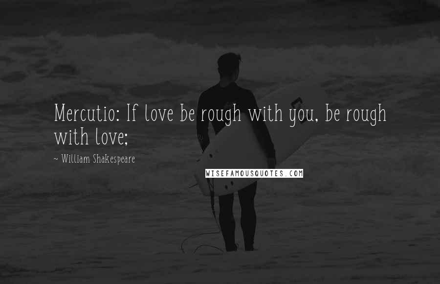 William Shakespeare Quotes: Mercutio: If love be rough with you, be rough with love;