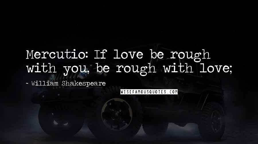 William Shakespeare Quotes: Mercutio: If love be rough with you, be rough with love;