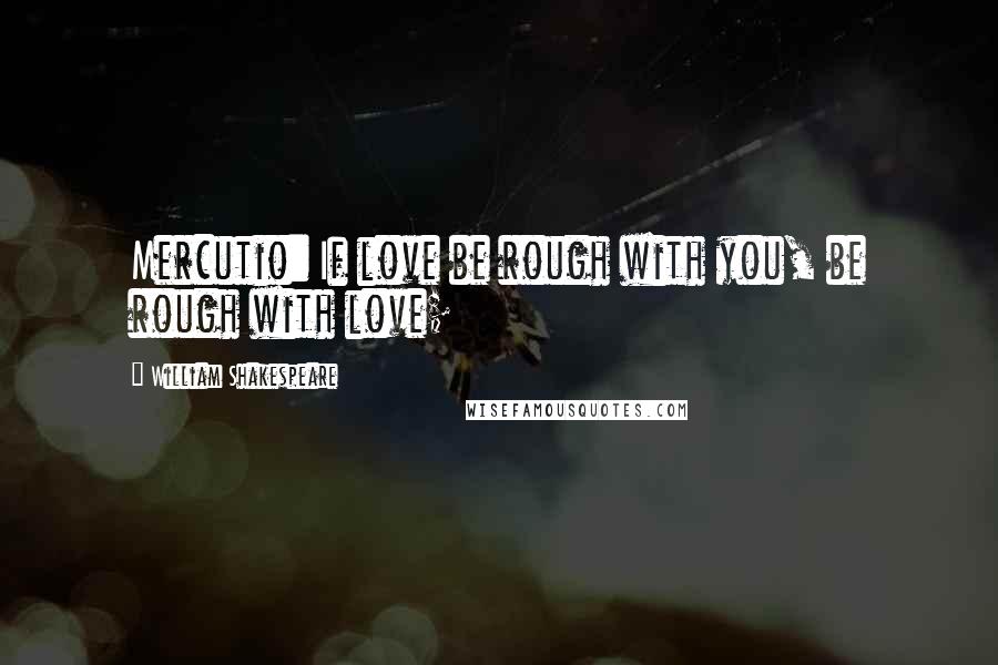 William Shakespeare Quotes: Mercutio: If love be rough with you, be rough with love;