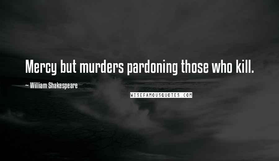 William Shakespeare Quotes: Mercy but murders pardoning those who kill.