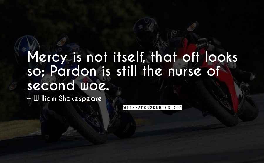 William Shakespeare Quotes: Mercy is not itself, that oft looks so; Pardon is still the nurse of second woe.