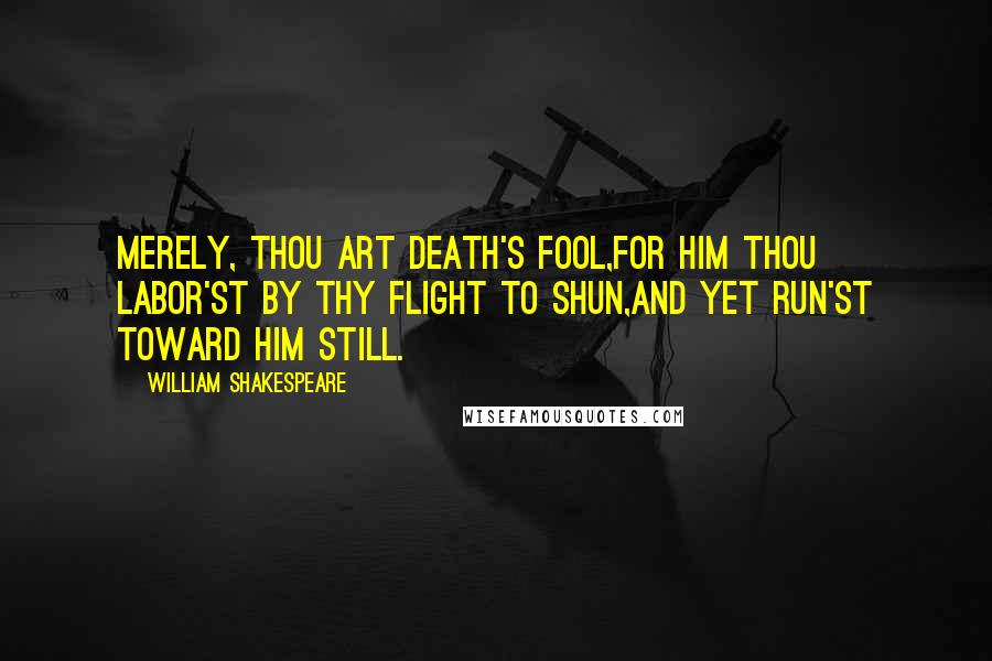 William Shakespeare Quotes: Merely, thou art death's fool,For him thou labor'st by thy flight to shun,And yet run'st toward him still.