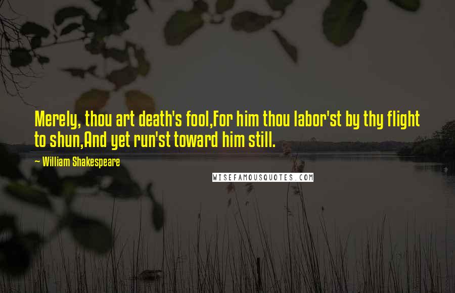 William Shakespeare Quotes: Merely, thou art death's fool,For him thou labor'st by thy flight to shun,And yet run'st toward him still.