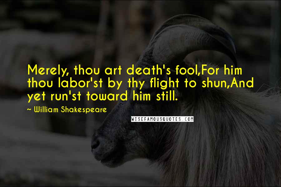 William Shakespeare Quotes: Merely, thou art death's fool,For him thou labor'st by thy flight to shun,And yet run'st toward him still.