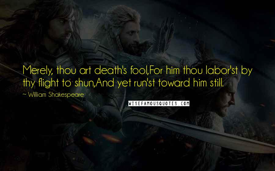 William Shakespeare Quotes: Merely, thou art death's fool,For him thou labor'st by thy flight to shun,And yet run'st toward him still.