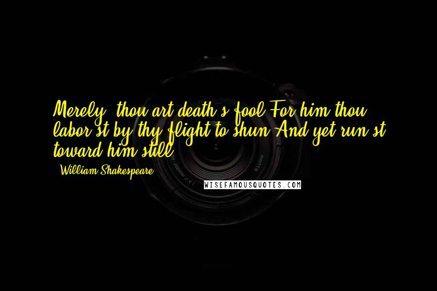 William Shakespeare Quotes: Merely, thou art death's fool,For him thou labor'st by thy flight to shun,And yet run'st toward him still.