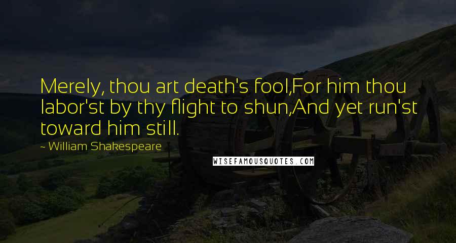 William Shakespeare Quotes: Merely, thou art death's fool,For him thou labor'st by thy flight to shun,And yet run'st toward him still.