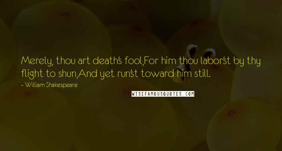 William Shakespeare Quotes: Merely, thou art death's fool,For him thou labor'st by thy flight to shun,And yet run'st toward him still.