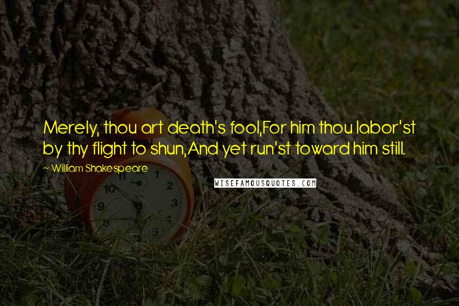 William Shakespeare Quotes: Merely, thou art death's fool,For him thou labor'st by thy flight to shun,And yet run'st toward him still.