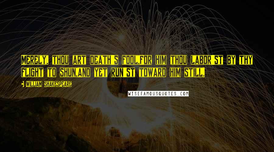 William Shakespeare Quotes: Merely, thou art death's fool,For him thou labor'st by thy flight to shun,And yet run'st toward him still.