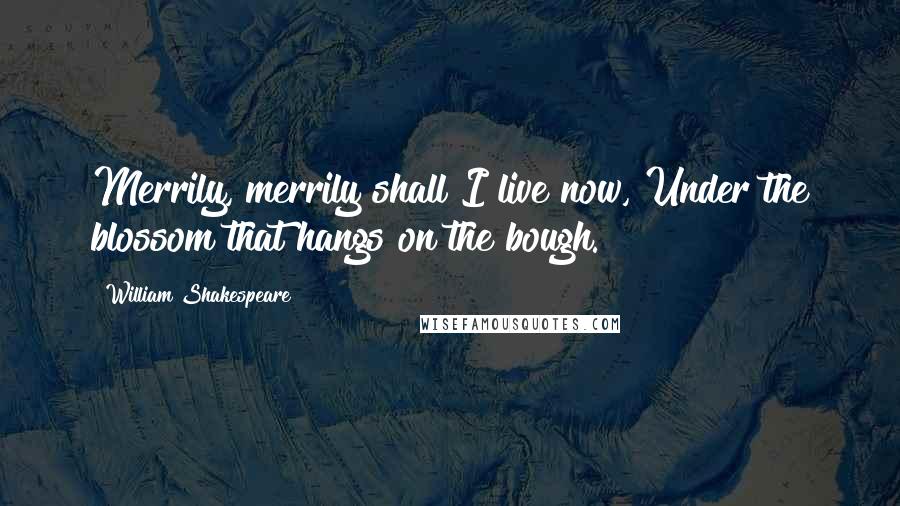 William Shakespeare Quotes: Merrily, merrily shall I live now, Under the blossom that hangs on the bough.