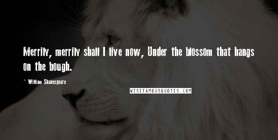 William Shakespeare Quotes: Merrily, merrily shall I live now, Under the blossom that hangs on the bough.