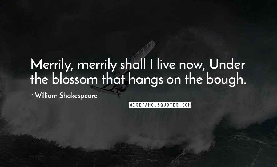 William Shakespeare Quotes: Merrily, merrily shall I live now, Under the blossom that hangs on the bough.