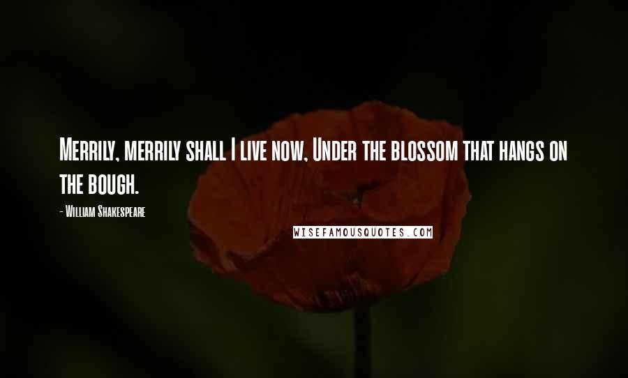 William Shakespeare Quotes: Merrily, merrily shall I live now, Under the blossom that hangs on the bough.