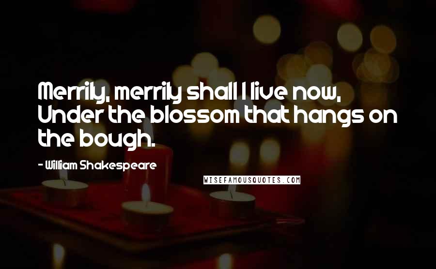 William Shakespeare Quotes: Merrily, merrily shall I live now, Under the blossom that hangs on the bough.