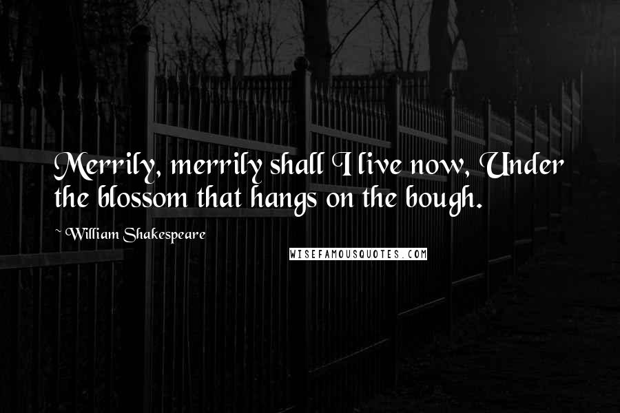 William Shakespeare Quotes: Merrily, merrily shall I live now, Under the blossom that hangs on the bough.