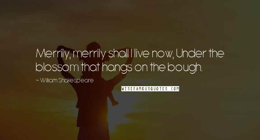 William Shakespeare Quotes: Merrily, merrily shall I live now, Under the blossom that hangs on the bough.