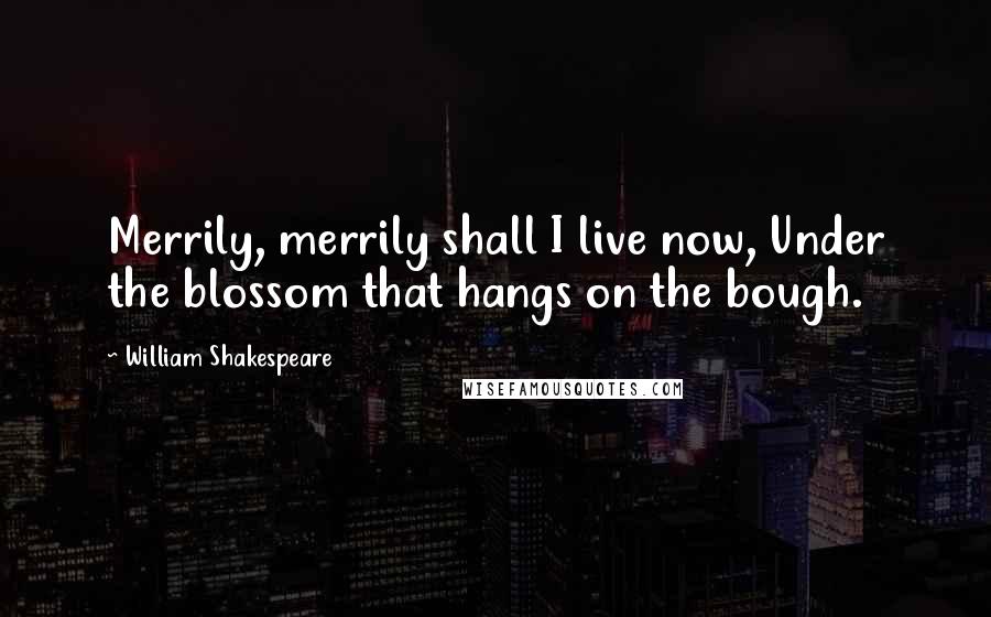 William Shakespeare Quotes: Merrily, merrily shall I live now, Under the blossom that hangs on the bough.