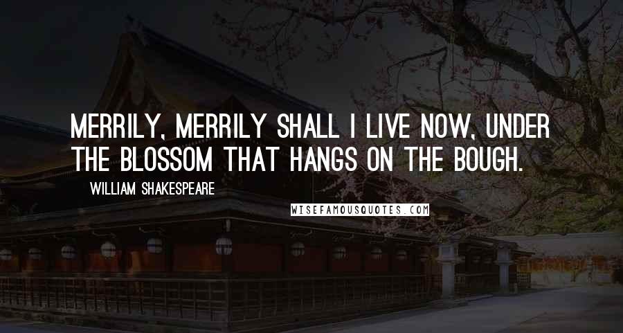 William Shakespeare Quotes: Merrily, merrily shall I live now, Under the blossom that hangs on the bough.