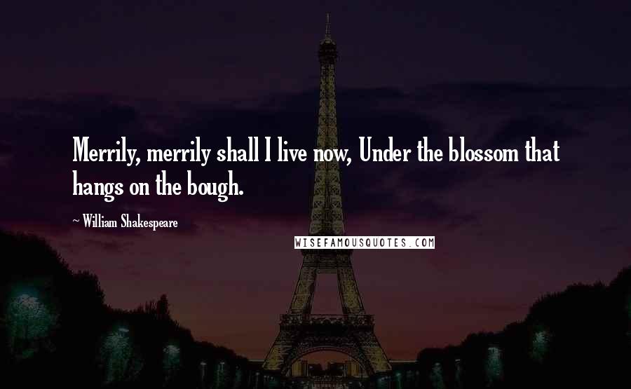 William Shakespeare Quotes: Merrily, merrily shall I live now, Under the blossom that hangs on the bough.