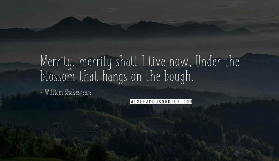 William Shakespeare Quotes: Merrily, merrily shall I live now, Under the blossom that hangs on the bough.