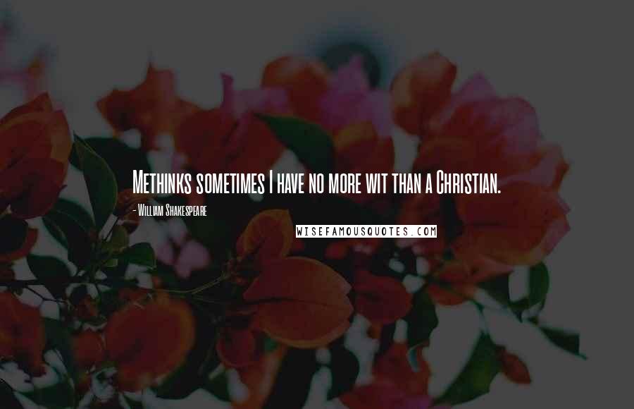 William Shakespeare Quotes: Methinks sometimes I have no more wit than a Christian.