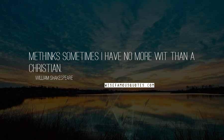 William Shakespeare Quotes: Methinks sometimes I have no more wit than a Christian.