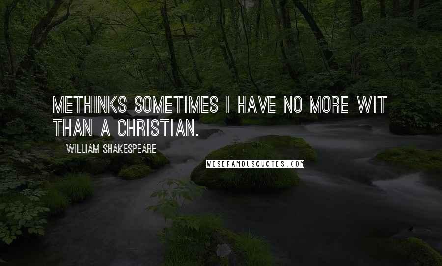 William Shakespeare Quotes: Methinks sometimes I have no more wit than a Christian.