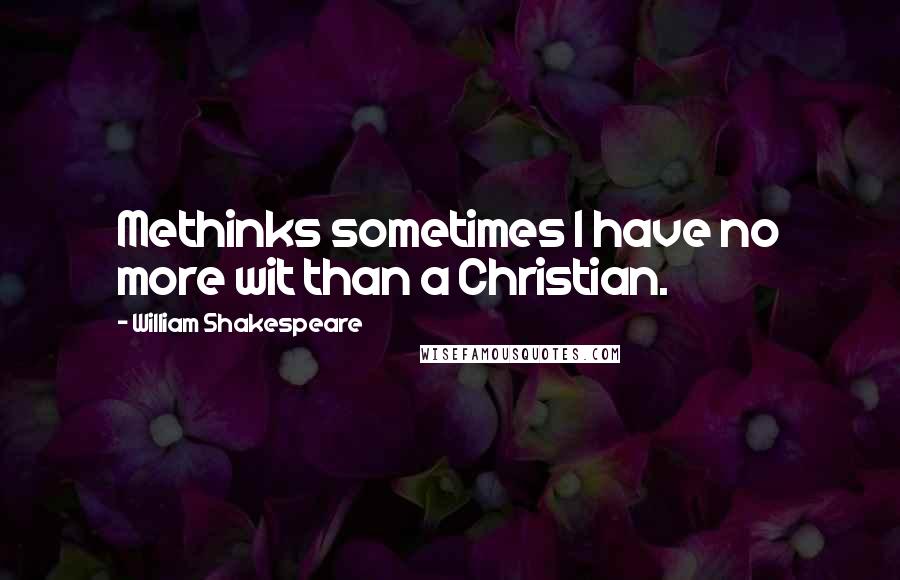 William Shakespeare Quotes: Methinks sometimes I have no more wit than a Christian.