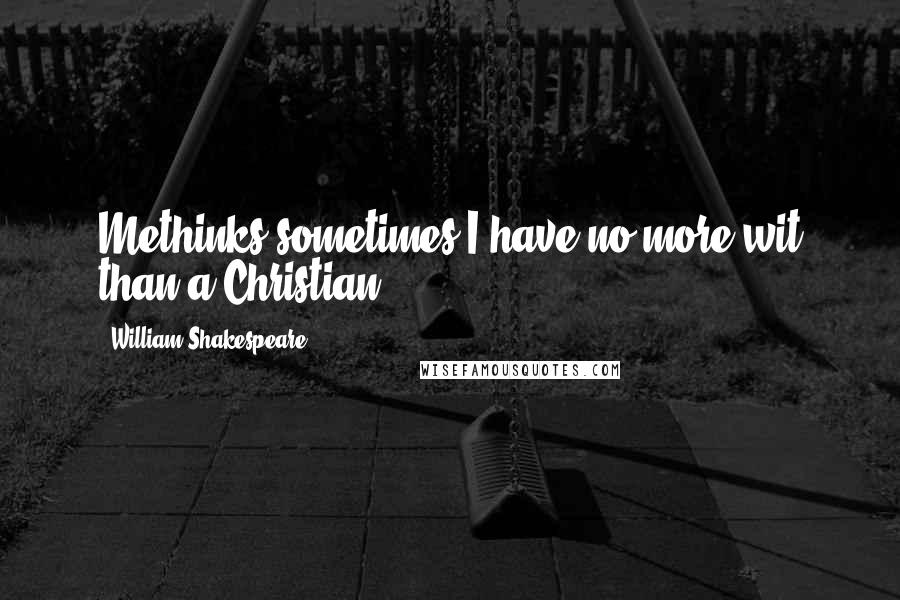 William Shakespeare Quotes: Methinks sometimes I have no more wit than a Christian.